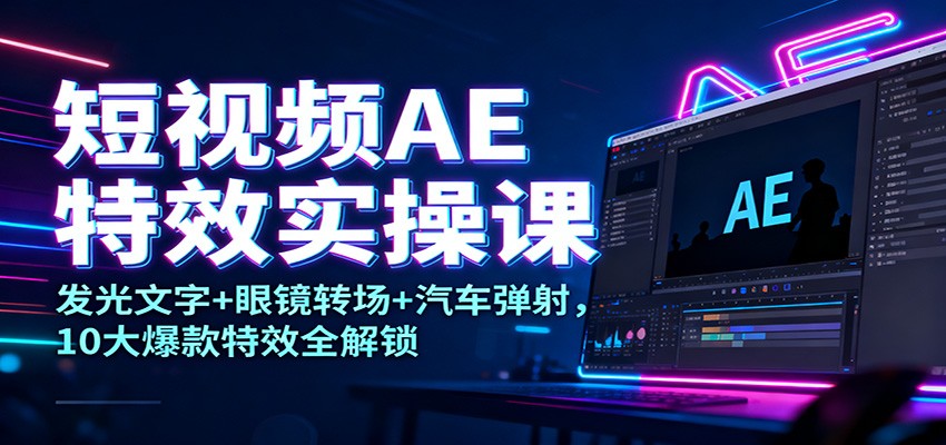 短视频AE特效实操课：发光文字+眼镜转场+汽车弹射，10大爆款特效全解锁 – 战狼项目网_分享创业资讯_最新网络项目资源-生财有道