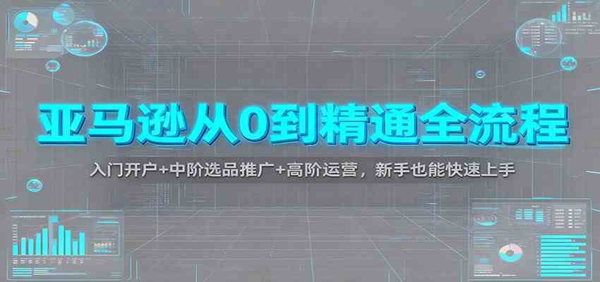 亚马逊从0到精通全流程：入门开户+中阶选品推广+高阶运营，新手也能快速上手 – 战狼项目网_分享创业资讯_最新网络项目资源-生财有道
