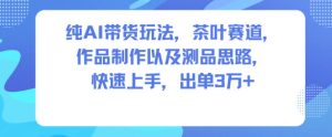 纯AI带货玩法，茶叶赛道，制作以及思路，快速上手，出单3W+ – 战狼项目网_分享创业资讯_最新网络项目资源-生财有道