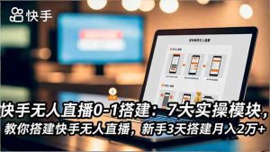 快手无人直播0-1搭建：7大实操模块，教你搭建快手无人直播，新手3天搭建月入2万+ – 战狼项目网_分享创业资讯_最新网络项目资源-生财有道