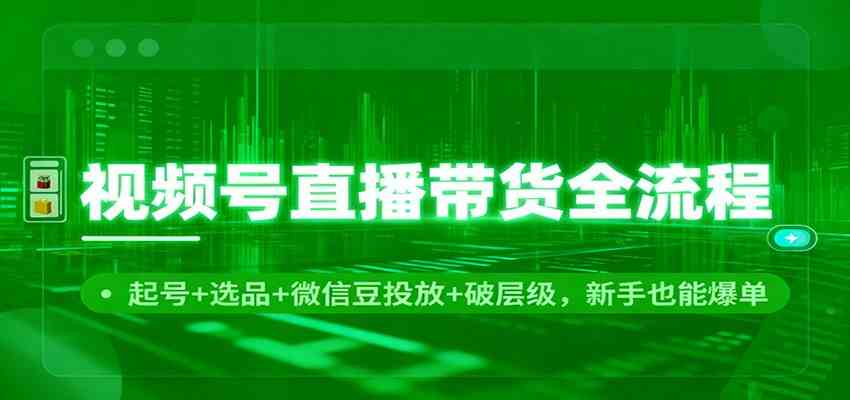视频号直播带货全流程：起号+选品+微信豆投放+破层级，新手也能爆单 – 战狼项目网_分享创业资讯_最新网络项目资源-生财有道