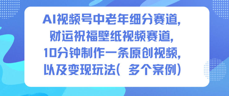 AI视频号中老年细分赛道，财运祝福壁纸视频赛道，10分钟制作一条原创视频，以及变现玩法 – 战狼项目网_分享创业资讯_最新网络项目资源-生财有道