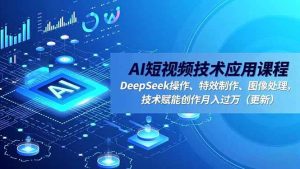 AI短视频技术应用课程，DeepSeek操作、特效制作、图像处理，技术赋能创作月入过万（更新） – 战狼项目网_分享创业资讯_最新网络项目资源-生财有道