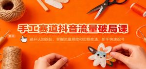 手工赛道抖音流量破局课：避开认知误区，掌握流量思维和实操技法，新手快速起号 – 战狼项目网_分享创业资讯_最新网络项目资源-生财有道