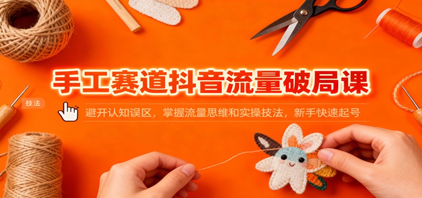 手工赛道抖音流量破局课：避开认知误区，掌握流量思维和实操技法，新手快速起号 – 战狼项目网_分享创业资讯_最新网络项目资源-生财有道