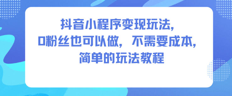 抖音小程序变现玩法，0粉丝也可以做，不需要成本，简单的玩法教程 – 战狼项目网_分享创业资讯_最新网络项目资源-生财有道