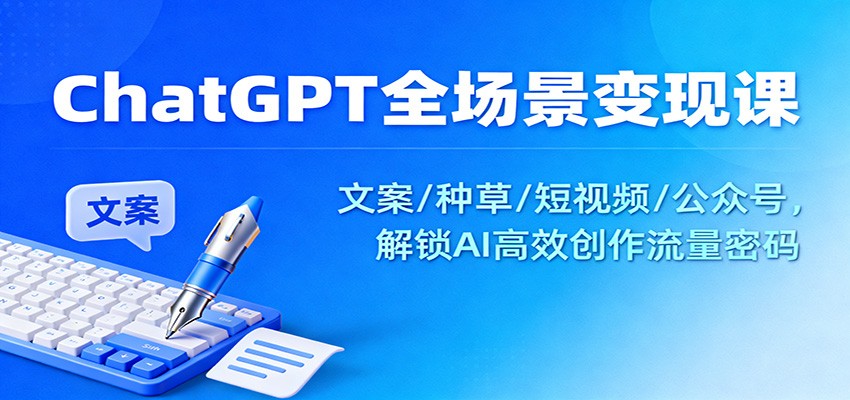 ChatGPT全场景变现课：文案/种草/短视频/公众号，解锁AI高效创作流量密码 – 战狼项目网_分享创业资讯_最新网络项目资源-生财有道