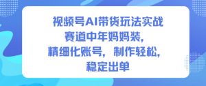 视频号AI带货玩法实战，赛道中年妈妈装，精细化账号，制作轻松，稳定出单 – 战狼项目网_分享创业资讯_最新网络项目资源-生财有道