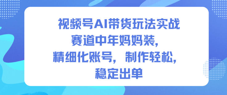 视频号AI带货玩法实战，赛道中年妈妈装，精细化账号，制作轻松，稳定出单 – 战狼项目网_分享创业资讯_最新网络项目资源-生财有道