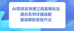 AI带货系列课之高客单玩法，酒水系列，详细流程，最简单的变现方式 – 战狼项目网_分享创业资讯_最新网络项目资源-生财有道