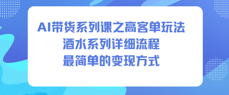 AI带货系列课之高客单玩法，酒水系列，详细流程，最简单的变现方式 – 战狼项目网_分享创业资讯_最新网络项目资源-生财有道