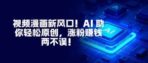 视频漫画新风口！AI 助你轻松原创，涨粉赚钱两不误！ – 战狼项目网_分享创业资讯_最新网络项目资源-生财有道