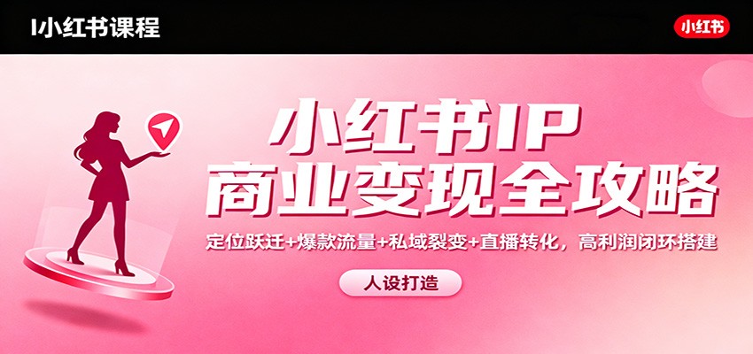 小红书IP商业变现全攻略：定位跃迁+爆款流量+私域裂变+直播转化，高利润闭环搭建 – 战狼项目网_分享创业资讯_最新网络项目资源-生财有道