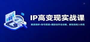 IP高变现实战课：赛道调研+账号搭建+爆款创作全攻略，解锁高收入布局 – 战狼项目网_分享创业资讯_最新网络项目资源-生财有道