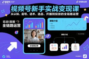 视频号新手实战变现课，从认知、起号、话术、选品、开播到投放的全链路运营 – 战狼项目网_分享创业资讯_最新网络项目资源-生财有道