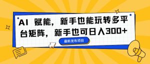 AI 赋能，新手也能玩转多平台矩阵，新手也可日入300+ – 战狼项目网_分享创业资讯_最新网络项目资源-生财有道