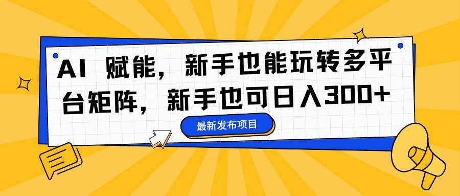 AI 赋能，新手也能玩转多平台矩阵，新手也可日入300+ – 战狼项目网_分享创业资讯_最新网络项目资源-生财有道