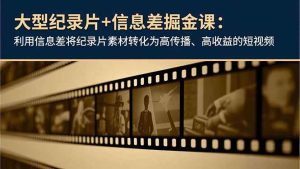 大型纪录片+信息差掘金课：利用信息差将纪录片素材转化为高传播、高收益的短视频 – 战狼项目网_分享创业资讯_最新网络项目资源-生财有道