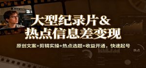 大型纪录片&热点信息差变现：原创文案+剪辑实操+热点选题+收益开通，快速起号 – 战狼项目网_分享创业资讯_最新网络项目资源-生财有道