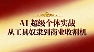 AI超级个体实战：从工具奴隶到商业收割机 – 战狼项目网_分享创业资讯_最新网络项目资源-生财有道