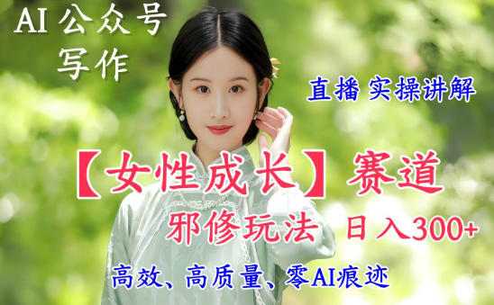 AI写作【女性成长】赛道内容邪修玩法，日入5张+，直播落地实操讲解 – 战狼项目网_分享创业资讯_最新网络项目资源-生财有道