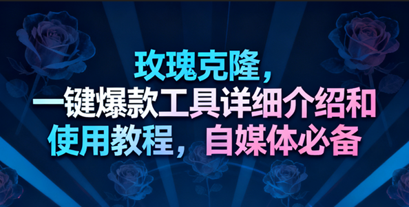 玫瑰克隆工具，一键去重爆款，自媒体必备神器，视频教程 – 战狼项目网_分享创业资讯_最新网络项目资源-生财有道
