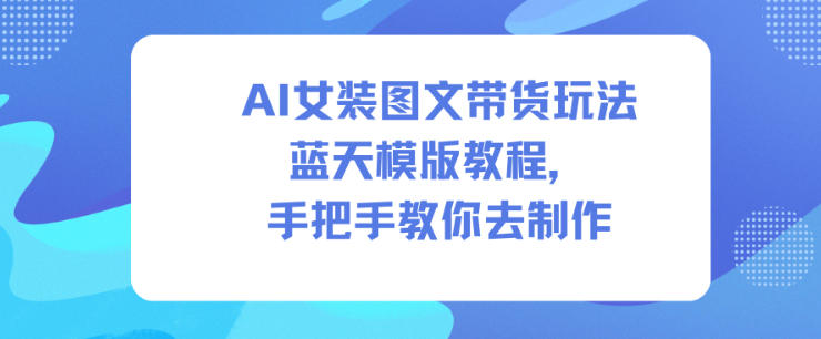 AI女装图文带货玩法蓝天模版教程，手把手教你去制作 – 战狼项目网_分享创业资讯_最新网络项目资源-生财有道