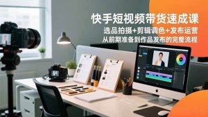 快手短视频带货速成课，选品拍摄+剪辑调色+发布运营，从前期准备到作品发布的完整流程 – 战狼项目网_分享创业资讯_最新网络项目资源-生财有道