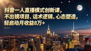 抖音一人直播模式创新课，不出镜项目、话术逻辑、心态塑造，轻启动月收益8万+ – 战狼项目网_分享创业资讯_最新网络项目资源-生财有道