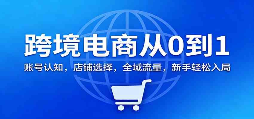 跨境电商从0到1：账号认知，店铺选择，全域流量，新手轻松入局 – 战狼项目网_分享创业资讯_最新网络项目资源-生财有道