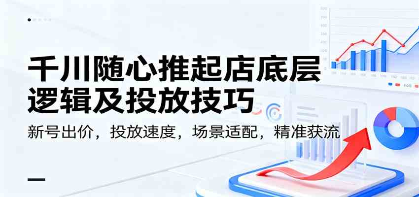 千川随心推起店底层逻辑及投放技巧，新号出价，投放速度，场景适配，精准获流 – 战狼项目网_分享创业资讯_最新网络项目资源-生财有道