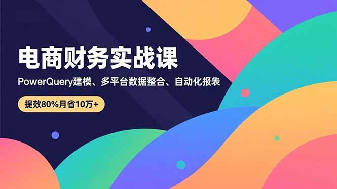 电商财务实战课，Power Query建模、多平台数据整合、自动化报表，提效80%月省10万+ – 战狼项目网_分享创业资讯_最新网络项目资源-生财有道