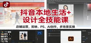 抖音本地生活+设计全技能课:店铺运营,剪映、PS、AI创作,多场景实操 – 战狼项目网_分享创业资讯_最新网络项目资源-生财有道