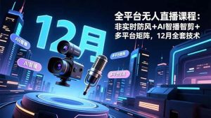 全平台无人直播课程：非实时防风＋AI智播智剪＋多平台矩阵，12月全套技术 – 战狼项目网_分享创业资讯_最新网络项目资源-生财有道