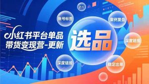 小红书平台单品带货变现营-更新，极致选品、账号标签、案例复盘，深度链接，快速启动稳定出单 – 战狼项目网_分享创业资讯_最新网络项目资源-生财有道