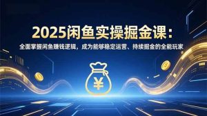 2025闲鱼实操掘金课：全面掌握闲鱼賺钱逻辑，成为能够稳定运营、持续掘金的全能玩家 – 战狼项目网_分享创业资讯_最新网络项目资源-生财有道