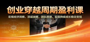 创业穿越周期盈利课：宏观经济洞察、顶层战略、团队搭建，实现持续成长稳定变现 – 战狼项目网_分享创业资讯_最新网络项目资源-生财有道