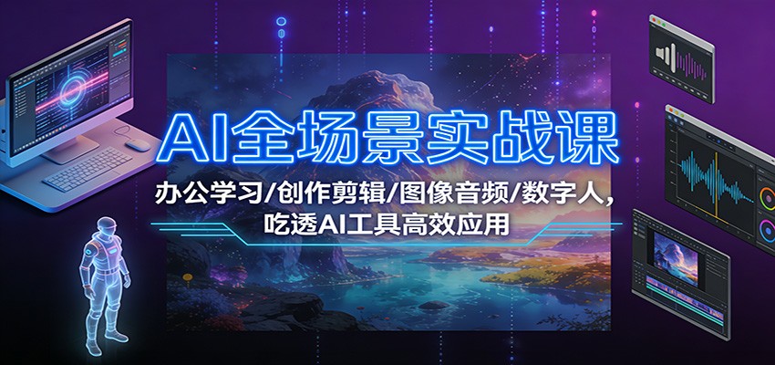 AI全场景实战课：办公学习/创作剪辑/图像音频/数字人，吃透AI工具高效应用 – 战狼项目网_分享创业资讯_最新网络项目资源-生财有道