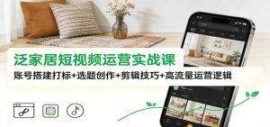 泛家居短视频运营实战课：账号搭建打标+选题创作+剪辑技巧+高流量运营逻辑 – 战狼项目网_分享创业资讯_最新网络项目资源-生财有道