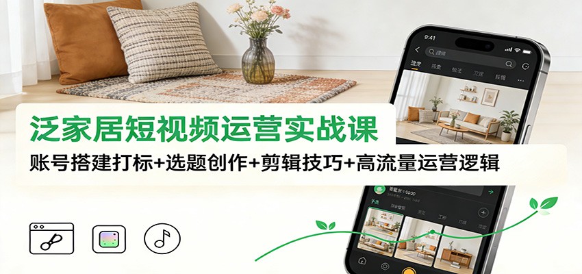 泛家居短视频运营实战课：账号搭建打标+选题创作+剪辑技巧+高流量运营逻辑 – 战狼项目网_分享创业资讯_最新网络项目资源-生财有道