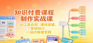 知识付费课程制作实战课：AI工具应用 、课程搭建、营销设计，一站式做课变现 – 战狼项目网_分享创业资讯_最新网络项目资源-生财有道