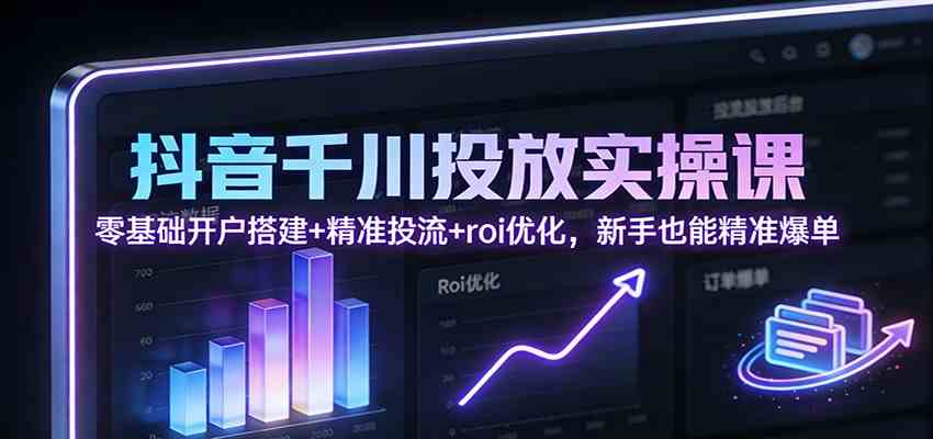 抖音千川投放实操课：零基础开户搭建+精准投流+roi优化，新手也能精准爆单 – 战狼项目网_分享创业资讯_最新网络项目资源-生财有道