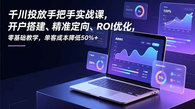 千川投放手把手实战课，开户搭建、精准定向、ROI优化，零基础教学，单客成本降低50%+ – 战狼项目网_分享创业资讯_最新网络项目资源-生财有道