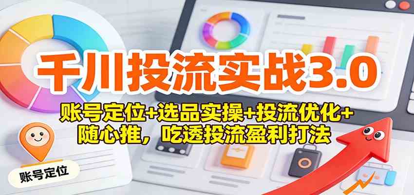 千川投流实战3.0：账号定位+选品实操+投流优化+随心推，吃透投流盈利打法 – 战狼项目网_分享创业资讯_最新网络项目资源-生财有道