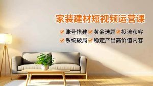 家装建材短视频运营课,账号搭建、黄金选题、投流获客,系统破局,稳定产出高价值内容 – 战狼项目网_分享创业资讯_最新网络项目资源-生财有道