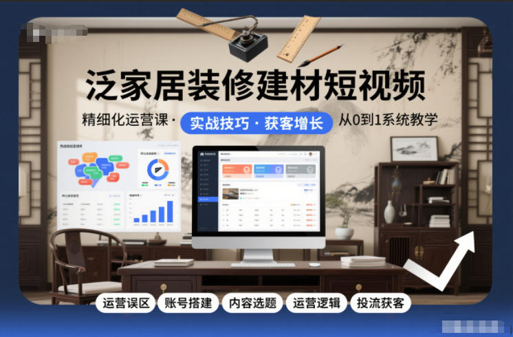 泛家居装修建材短视频精细化运营课，运营误区+账号搭建+内容选题+运营逻辑+投流获客 – 战狼项目网_分享创业资讯_最新网络项目资源-生财有道