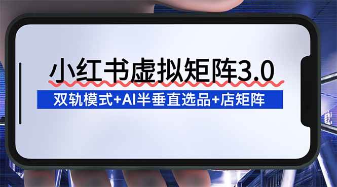 小红书虚拟矩阵3.0：双轨模式+AI半垂直选品+店矩阵 – 战狼项目网_分享创业资讯_最新网络项目资源-生财有道