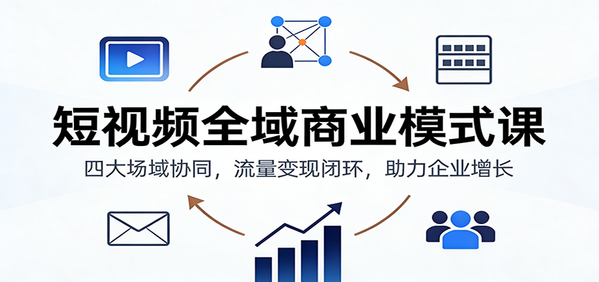 短视频全域商业模式课：四大场域协同，流量变现闭环，助力企业增长 – 战狼项目网_分享创业资讯_最新网络项目资源-生财有道