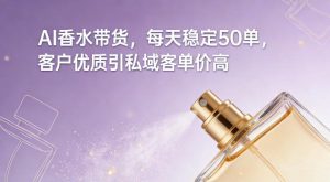 AI香水带货，每天稳定50单，客户优质引私域客单价高 – 战狼项目网_分享创业资讯_最新网络项目资源-生财有道