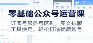 零基础公众号运营课：订阅号服务号区别，图文排版，工具使用，轻松打造优质账号 – 战狼项目网_分享创业资讯_最新网络项目资源-生财有道